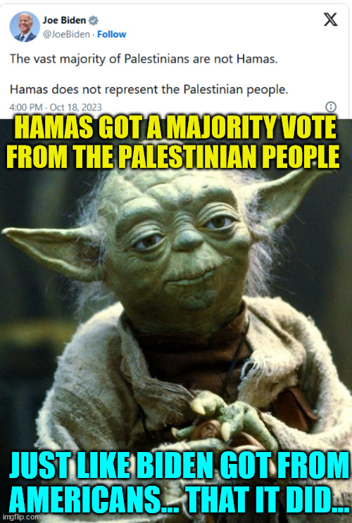 Stating the obvious | HAMAS GOT A MAJORITY VOTE FROM THE PALESTINIAN PEOPLE; JUST LIKE BIDEN GOT FROM AMERICANS... THAT IT DID... | image tagged in memes,star wars yoda,criminal,joe biden,fraud,president | made w/ Imgflip meme maker