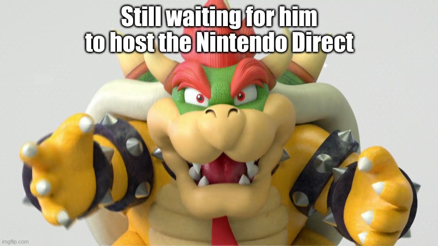 Bowser's time to shine | Still waiting for him to host the Nintendo Direct | image tagged in video games,gaming,super mario,memes,funny,NintendoMemes | made w/ Imgflip meme maker