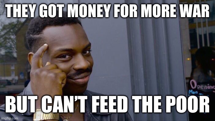 Roll Safe Think About It Meme | THEY GOT MONEY FOR MORE WAR; BUT CAN’T FEED THE POOR | image tagged in memes,roll safe think about it | made w/ Imgflip meme maker