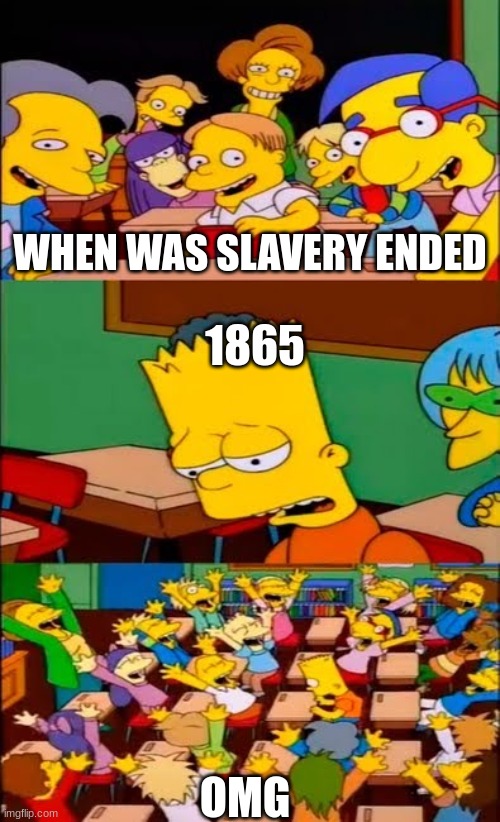 say the line bart! simpsons | WHEN WAS SLAVERY ENDED; 1865; OMG | image tagged in say the line bart simpsons | made w/ Imgflip meme maker