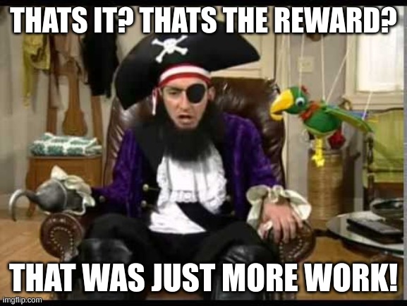 Patchy the pirate that's it? | THATS IT? THATS THE REWARD? THAT WAS JUST MORE WORK! | image tagged in patchy the pirate that's it | made w/ Imgflip meme maker