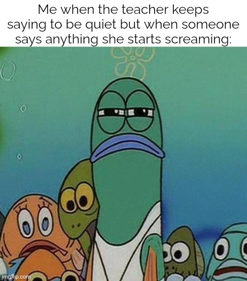 That's kind of controversial ಠ⁠_⁠ಠ | Me when the teacher keeps saying to be quiet but when someone says anything she starts screaming: | image tagged in spongebob,memes,school,screaming,so true memes,funny | made w/ Imgflip meme maker