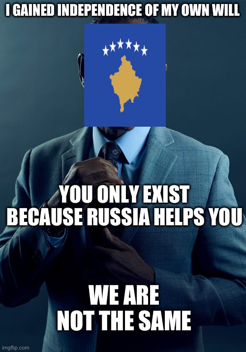 Kosovo to Abkhazia and South Ossetia | I GAINED INDEPENDENCE OF MY OWN WILL; YOU ONLY EXIST BECAUSE RUSSIA HELPS YOU; WE ARE NOT THE SAME | image tagged in gus fring we are not the same | made w/ Imgflip meme maker