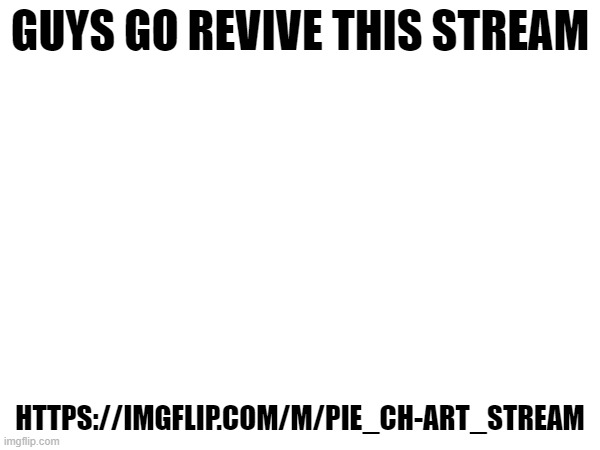 save pie chart art | GUYS GO REVIVE THIS STREAM; HTTPS://IMGFLIP.COM/M/PIE_CH-ART_STREAM | image tagged in vy55btcb | made w/ Imgflip meme maker