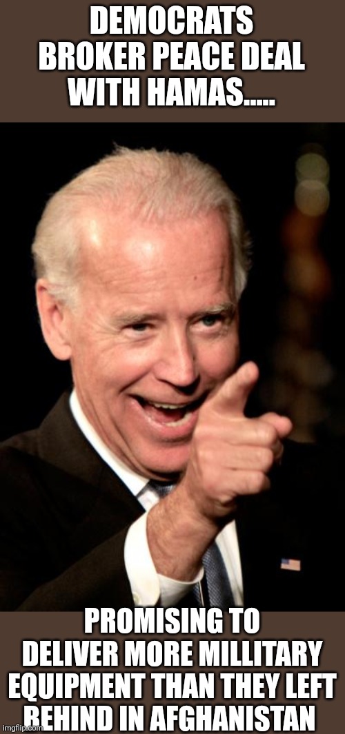That's how democrats roll....over | DEMOCRATS BROKER PEACE DEAL WITH HAMAS..... PROMISING TO DELIVER MORE MILLITARY EQUIPMENT THAN THEY LEFT BEHIND IN AFGHANISTAN | image tagged in memes,smilin biden | made w/ Imgflip meme maker