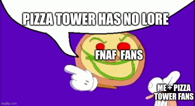 NOT TRUE! | PIZZA TOWER HAS NO LORE; FNAF  FANS; ME + PIZZA TOWER FANS | image tagged in pizza face,lore,pizza tower | made w/ Imgflip meme maker
