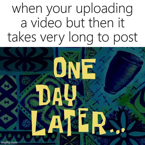 happened to me once | when your uploading a video but then it takes very long to post | image tagged in memes,funny | made w/ Imgflip meme maker