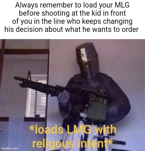 True story | Always remember to load your MLG before shooting at the kid in front of you in the line who keeps changing his decision about what he wants to order | image tagged in loads lmg with religious intent,memes,kids,so true memes,relatable,funny | made w/ Imgflip meme maker