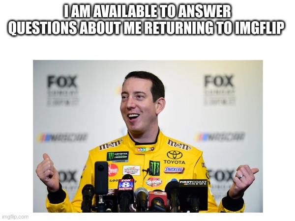I AM AVAILABLE TO ANSWER QUESTIONS ABOUT ME RETURNING TO IMGFLIP | made w/ Imgflip meme maker
