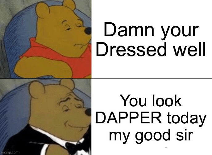 That one rich person | Damn your Dressed well; You look DAPPER today my good sir | image tagged in memes,tuxedo winnie the pooh | made w/ Imgflip meme maker