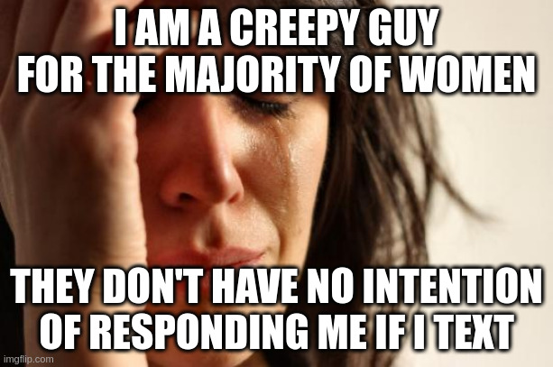 text | I AM A CREEPY GUY FOR THE MAJORITY OF WOMEN; THEY DON'T HAVE NO INTENTION OF RESPONDING ME IF I TEXT | image tagged in memes,first world problems | made w/ Imgflip meme maker