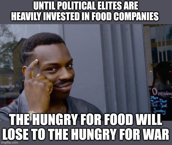 ...... | UNTIL POLITICAL ELITES ARE HEAVILY INVESTED IN FOOD COMPANIES; THE HUNGRY FOR FOOD WILL LOSE TO THE HUNGRY FOR WAR | image tagged in memes,roll safe think about it | made w/ Imgflip meme maker