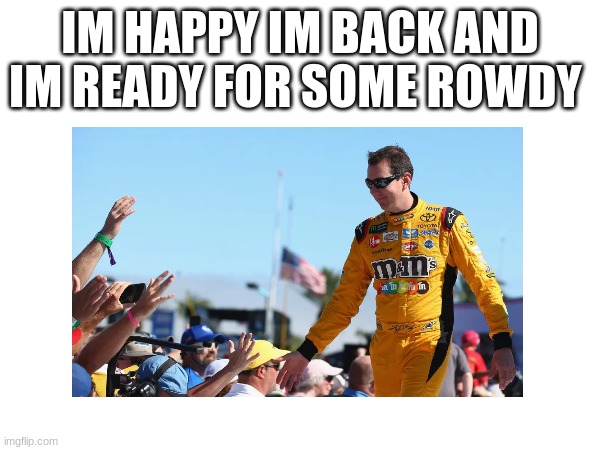 IM HAPPY IM BACK AND IM READY FOR SOME ROWDY | made w/ Imgflip meme maker