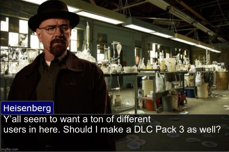Heisenberg objection template | Y’all seem to want a ton of different users in here. Should I make a DLC Pack 3 as well? | image tagged in heisenberg objection template | made w/ Imgflip meme maker