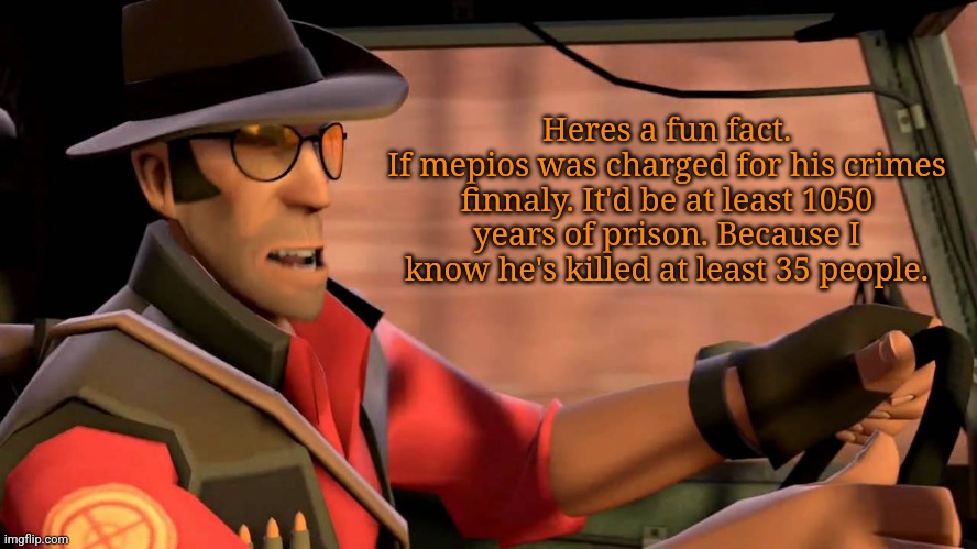 TF2 Sniper driving | Heres a fun fact.
If mepios was charged for his crimes finnaly. It'd be at least 1050 years of prison. Because I know he's killed at least 35 people. | image tagged in mepios,war,mepios sucks,facts,anti furry,furry | made w/ Imgflip meme maker