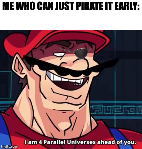 I Am 4 Parallel Universes Ahead Of You | ME WHO CAN JUST PIRATE IT EARLY: | image tagged in i am 4 parallel universes ahead of you | made w/ Imgflip meme maker