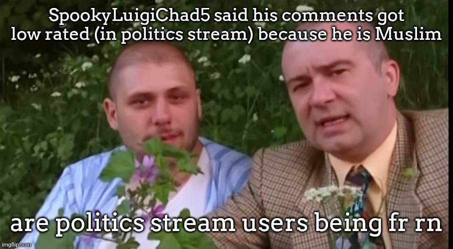 ofc I respect political views, unless they're so hateful tho. | SpookyLuigiChad5 said his comments got low rated (in politics stream) because he is Muslim; are politics stream users being fr rn | image tagged in green screen bois | made w/ Imgflip meme maker