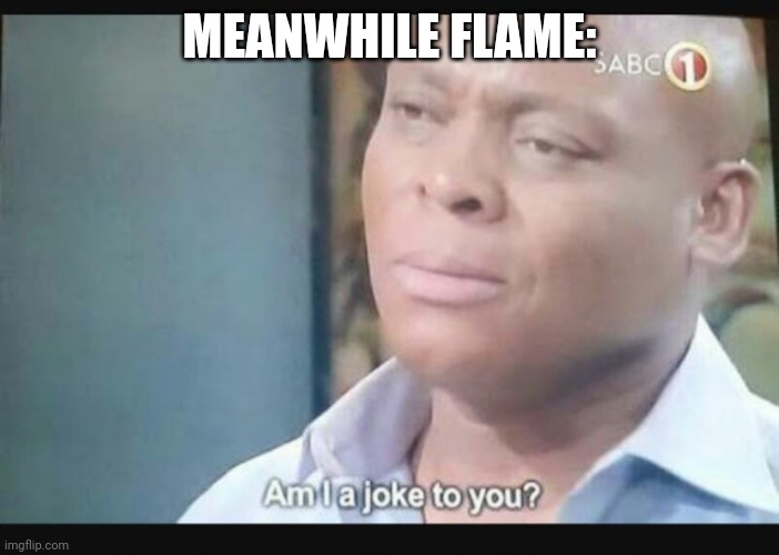 Am I a joke to you? | MEANWHILE FLAME: | image tagged in am i a joke to you | made w/ Imgflip meme maker