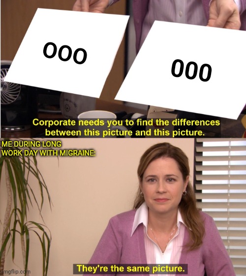 They're The Same Picture OR ARE THEY??? | OOO; 000; ME DURING LONG WORK DAY WITH MIGRAINE: | image tagged in memes,they're the same picture,be like,migraine,so true,the office | made w/ Imgflip meme maker
