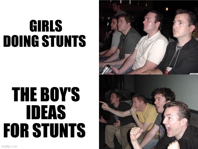 GIRLS DOING STUNTS THE BOY'S IDEAS FOR STUNTS | image tagged in reaction guys | made w/ Imgflip meme maker