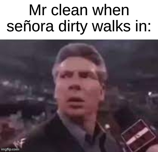 x when x walks in | Mr clean when señora dirty walks in: | image tagged in x when x walks in | made w/ Imgflip meme maker