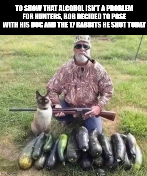 Good old Bob ! | TO SHOW THAT ALCOHOL ISN'T A PROBLEM FOR HUNTERS, BOB DECIDED TO POSE WITH HIS DOG AND THE 17 RABBITS HE SHOT TODAY | image tagged in hunter | made w/ Imgflip meme maker