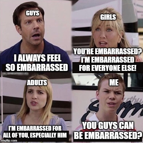 You guys are getting paid template | GUYS; GIRLS; YOU'RE EMBARRASSED? I'M EMBARRASSED FOR EVERYONE ELSE! I ALWAYS FEEL SO EMBARRASSED; ME; ADULTS; YOU GUYS CAN BE EMBARRASSED? I'M EMBARRASSED FOR ALL OF YOU, ESPECIALLY HIM | image tagged in you guys are getting paid template | made w/ Imgflip meme maker