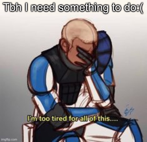 depression | Tbh I need something to do:( | image tagged in depression | made w/ Imgflip meme maker