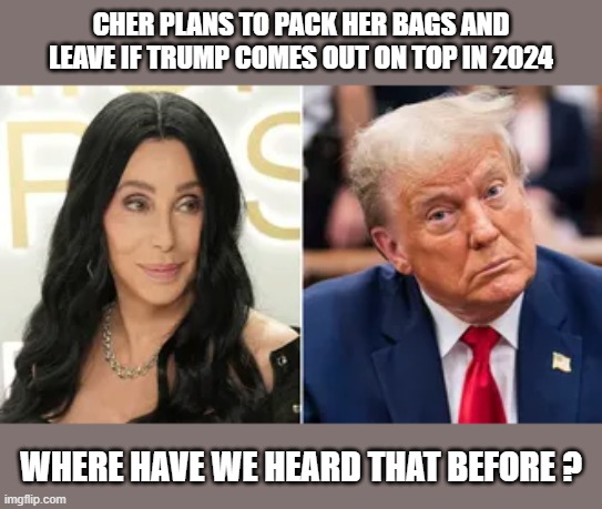 Better start packing | CHER PLANS TO PACK HER BAGS AND LEAVE IF TRUMP COMES OUT ON TOP IN 2024; WHERE HAVE WE HEARD THAT BEFORE ? | image tagged in cher,trump,2024 election | made w/ Imgflip meme maker
