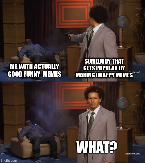 Like, come on. How come someones crappy memes make the front page while my good memes never pop up | SOMEBODY THAT GETS POPULAR BY MAKING CRAPPY MEMES; ME WITH ACTUALLY GOOD FUNNY  MEMES; WHAT? | image tagged in memes,dude wtf | made w/ Imgflip meme maker