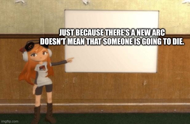 SMG4s Meggy pointing at board | JUST BECAUSE THERE'S A NEW ARC DOESN'T MEAN THAT SOMEONE IS GOING TO DIE. | image tagged in smg4s meggy pointing at board | made w/ Imgflip meme maker