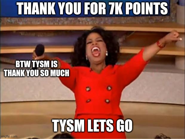 ty so much | THANK YOU FOR 7K POINTS; BTW TYSM IS THANK YOU SO MUCH; TYSM LETS GO | image tagged in memes,oprah you get a | made w/ Imgflip meme maker