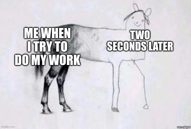 relatable | ME WHEN I TRY TO DO MY WORK; TWO SECONDS LATER | image tagged in horse drawing,relatable | made w/ Imgflip meme maker
