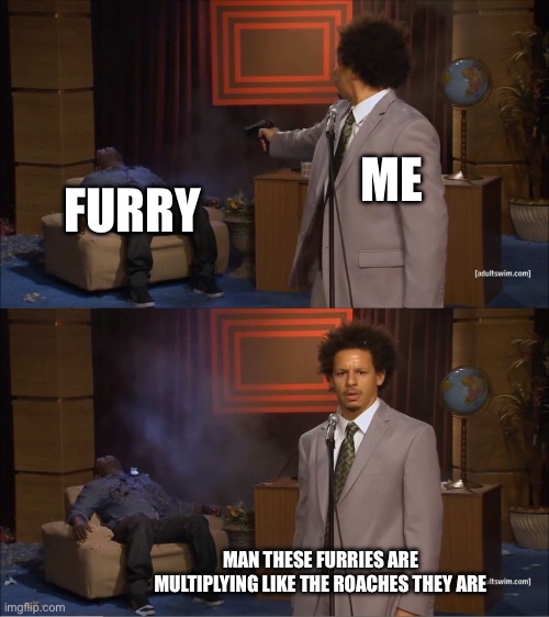 Seriously tho | ME; FURRY; MAN THESE FURRIES ARE MULTIPLYING LIKE THE ROACHES THEY ARE | image tagged in memes,who killed hannibal,anti furry,guns | made w/ Imgflip meme maker