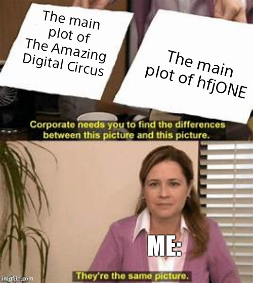 Their Plots are just "Random person gets teleported to strange world by someone who isnt good at social interaction" | The main plot of The Amazing Digital Circus; The main plot of hfjONE; ME: | image tagged in they re the same picture | made w/ Imgflip meme maker
