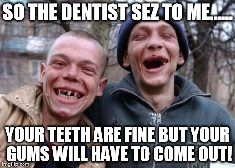 Ugly Twins | SO THE DENTIST SEZ TO ME...... YOUR TEETH ARE FINE BUT YOUR GUMS WILL HAVE TO COME OUT! | image tagged in memes,ugly twins | made w/ Imgflip meme maker