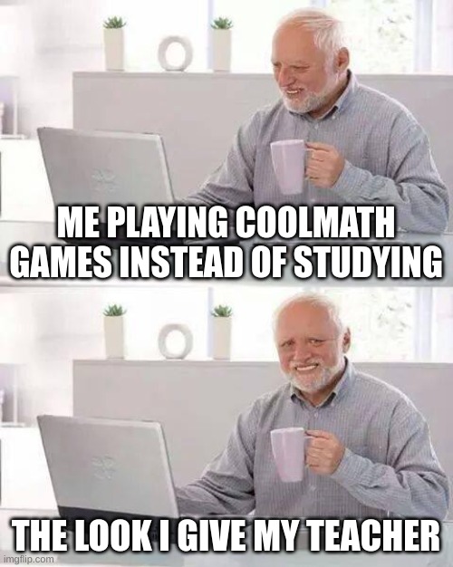 Hide the Pain Harold | ME PLAYING COOLMATH GAMES INSTEAD OF STUDYING; THE LOOK I GIVE MY TEACHER | image tagged in memes,hide the pain harold | made w/ Imgflip meme maker