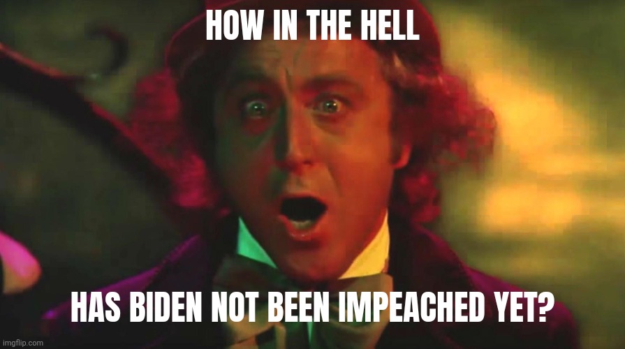 Crooked government. | HOW IN THE HELL; HAS BIDEN NOT BEEN IMPEACHED YET? | image tagged in insane wonka | made w/ Imgflip meme maker