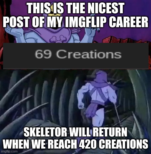 Wow! That´s the second big achievement this week! | THIS IS THE NICEST POST OF MY IMGFLIP CAREER; SKELETOR WILL RETURN WHEN WE REACH 420 CREATIONS | image tagged in skeletor says something then runs away | made w/ Imgflip meme maker