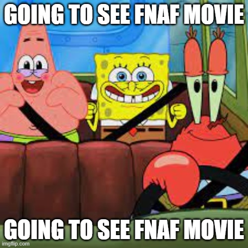 . | GOING TO SEE FNAF MOVIE; GOING TO SEE FNAF MOVIE | image tagged in spongebob patrick and mr krabs in a car | made w/ Imgflip meme maker