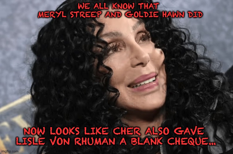 WE ALL KNOW THAT 
MERYL STREEP AND GOLDIE HAWN DID NOW LOOKS LIKE CHER ALSO GAVE 
LISLE VON RHUMAN A BLANK CHEQUE... | made w/ Imgflip meme maker