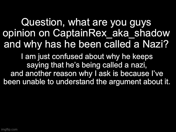 I am confused | Question, what are you guys opinion on CaptainRex_aka_shadow and why has he been called a Nazi? I am just confused about why he keeps saying that he’s being called a nazi, and another reason why I ask is because I’ve been unable to understand the argument about it. | made w/ Imgflip meme maker