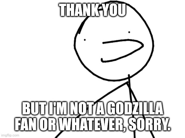 THANK YOU BUT I'M NOT A GODZILLA FAN OR WHATEVER, SORRY. | made w/ Imgflip meme maker