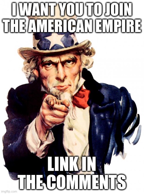 We need soldiers also we will be allied with bubble city but we are an empire that takes all of the north/south American contine | I WANT YOU TO JOIN THE AMERICAN EMPIRE; LINK IN THE COMMENTS | image tagged in memes,uncle sam | made w/ Imgflip meme maker
