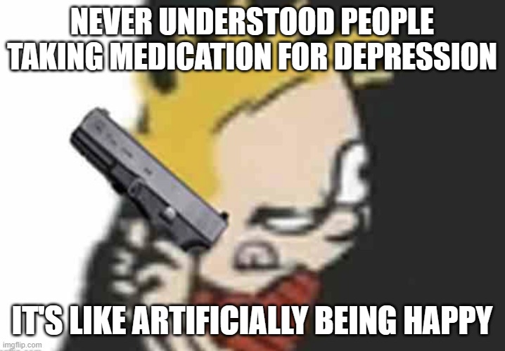 I'm not depressed so I couldn't tell you | NEVER UNDERSTOOD PEOPLE TAKING MEDICATION FOR DEPRESSION; IT'S LIKE ARTIFICIALLY BEING HAPPY | image tagged in calvin gun | made w/ Imgflip meme maker