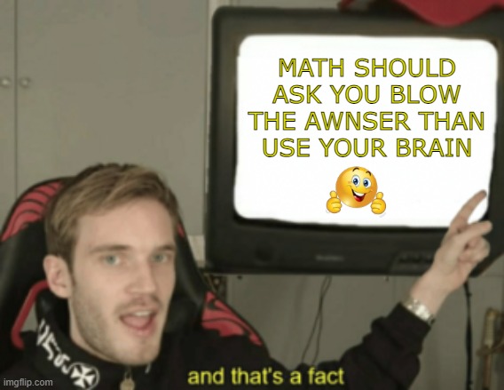 Facts that are true tho | MATH SHOULD ASK YOU BLOW THE AWNSER THAN USE YOUR BRAIN | image tagged in and that's a fact,math,school,mathematics,memes | made w/ Imgflip meme maker