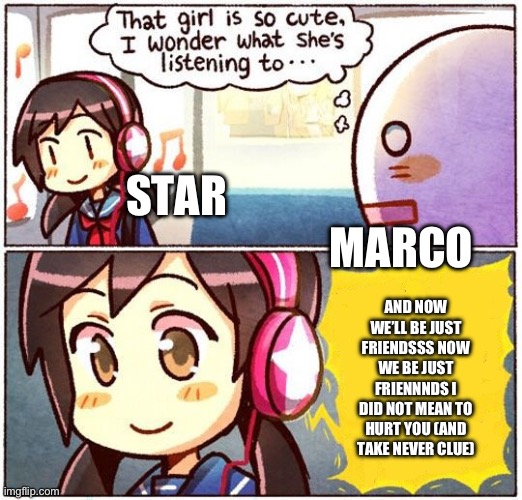 That Girl Is So Cute, I Wonder What She’s Listening To… | STAR                                                        MARCO; AND NOW WE’LL BE JUST FRIENDSSS NOW WE BE JUST FRIENNNDS I DID NOT MEAN TO HURT YOU (AND TAKE NEVER CLUE) | image tagged in that girl is so cute i wonder what she s listening to | made w/ Imgflip meme maker