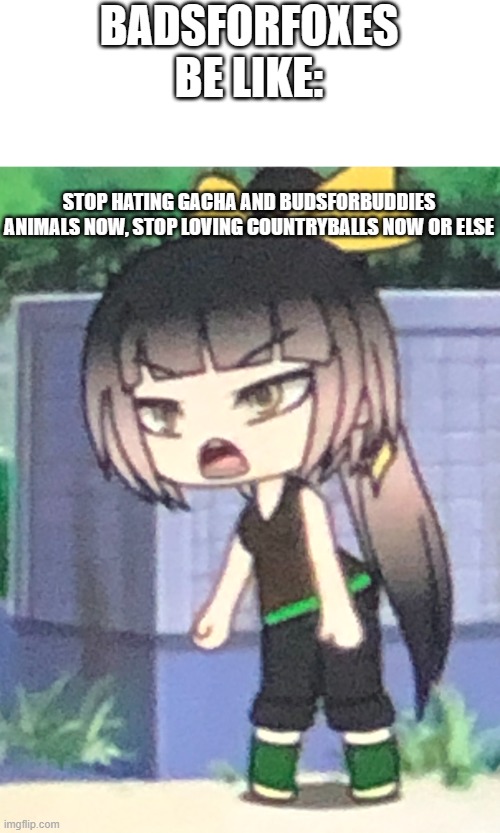 badsforfoxes in a nutshell | BADSFORFOXES BE LIKE:; STOP HATING GACHA AND BUDSFORBUDDIES ANIMALS NOW, STOP LOVING COUNTRYBALLS NOW OR ELSE | image tagged in triggered gacha,gacha,countryballs,budsforbuddies,animals,cringe | made w/ Imgflip meme maker