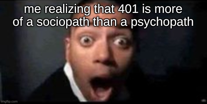 although she's kinda both, shes more a sociopath | me realizing that 401 is more of a sociopath than a psychopath | image tagged in shocked | made w/ Imgflip meme maker