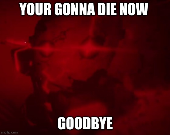 chain gone killin | YOUR GONNA DIE NOW; GOODBYE | image tagged in your time has come | made w/ Imgflip meme maker
